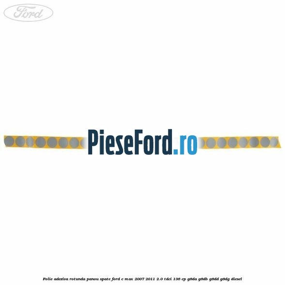 Folie adeziva rotunda panou spate Ford C-Max 2007-2011 2.0 TDCi 136 cp Folie adeziva rotunda panou spate Ford C-Max 2007-2011 2.0 TDCi 136 cp G6DA, G6DB, G6DD, G6DG diesel