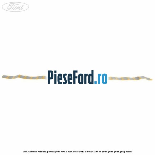 Folie adeziva rotunda panou spate Ford C-Max 2007-2011 2.0 TDCi 136 cp Folie adeziva rotunda panou spate Ford C-Max 2007-2011 2.0 TDCi 136 cp G6DA, G6DB, G6DD, G6DG diesel