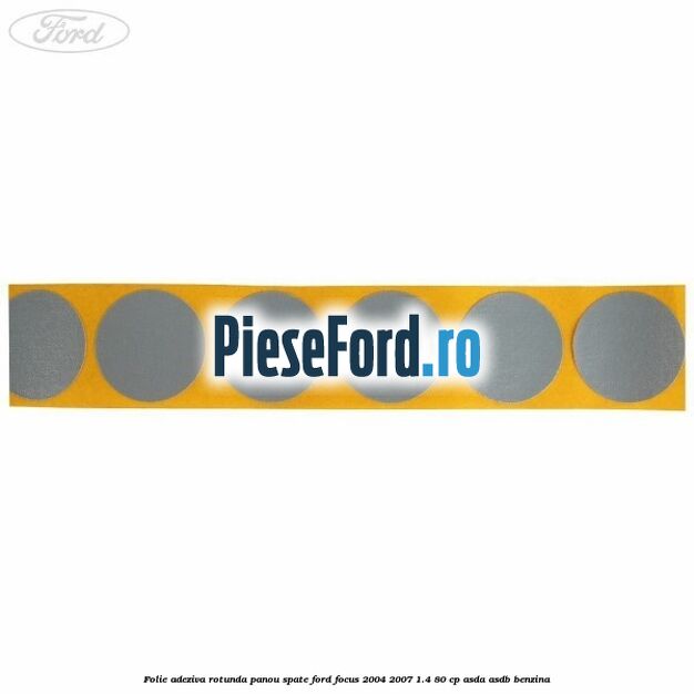 Folie adeziva rotunda panou spate Ford Focus 2004-2007 1.4 80 cp ASDA, ASDB benzina