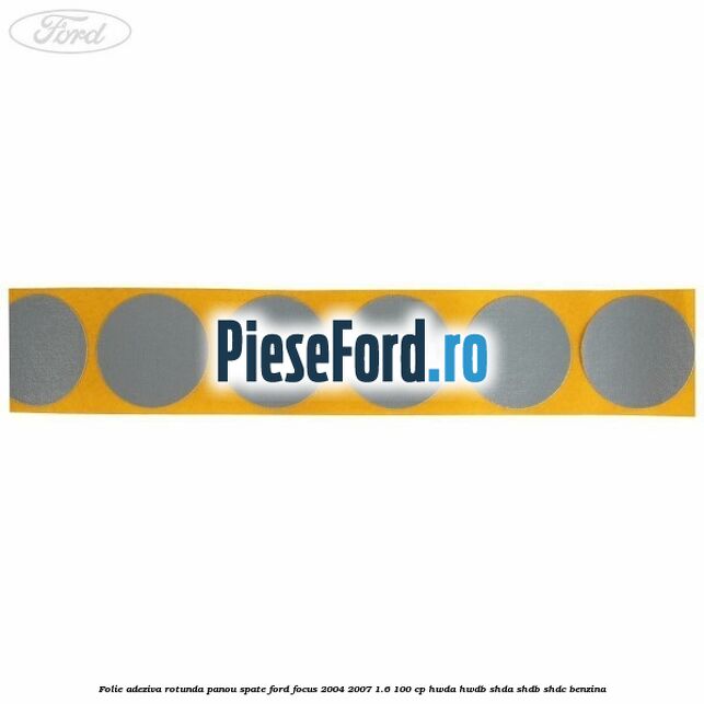 Folie adeziva rotunda panou spate Ford Focus 2004-2007 1.6 100 cp HWDA, HWDB, SHDA, SHDB, SHDC benzina