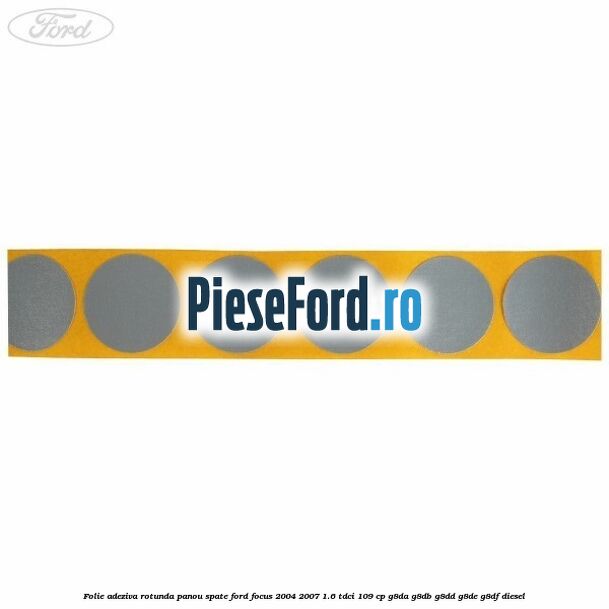 Folie adeziva rotunda panou spate Ford Focus 2004-2007 1.6 TDCi 109 cp G8DA, G8DB, G8DD, G8DE, G8DF diesel