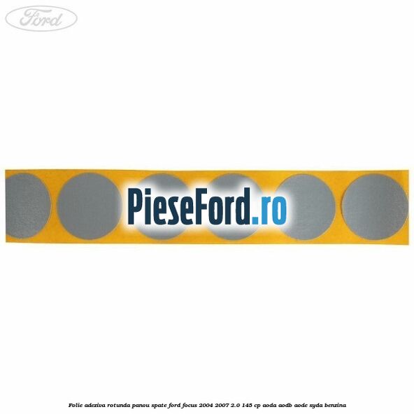 Folie adeziva rotunda panou spate Ford Focus 2004-2007 2.0 145 cp AODA, AODB, AODE, SYDA benzina
