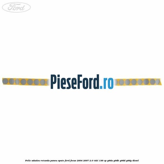 Folie adeziva rotunda panou spate Ford Focus 2004-2007 2.0 TDCi 136 cp G6DA, G6DB, G6DD, G6DG diesel