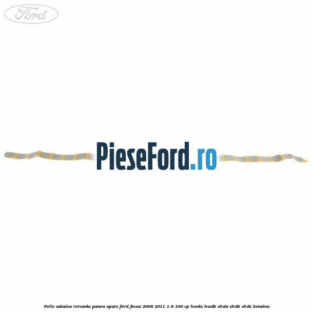 Folie adeziva rotunda panou spate Ford Focus 2008-2011 1.6 100 cp HWDA, HWDB, SHDA, SHDB, SHDC benzina