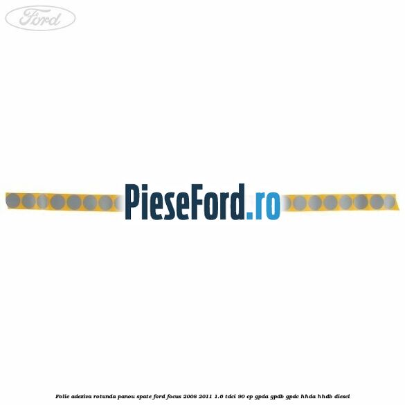 Folie adeziva rotunda panou spate Ford Focus 2008-2011 1.6 TDCi 90 cp GPDA, GPDB, GPDC, HHDA, HHDB diesel