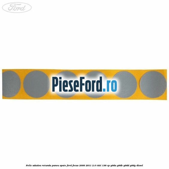 Folie adeziva rotunda panou spate Ford Focus 2008-2011 2.0 TDCi 136 cp G6DA, G6DB, G6DD, G6DG diesel