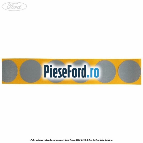 Folie adeziva rotunda panou spate Ford Focus 2008-2011 2.5 RS 305 cp JZDA benzina