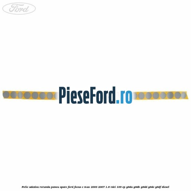 Folie adeziva rotunda panou spate Ford Focus C-Max 2003-2007 1.6 TDCi 109 cp G8DA, G8DB, G8DD, G8DE, G8DF diesel