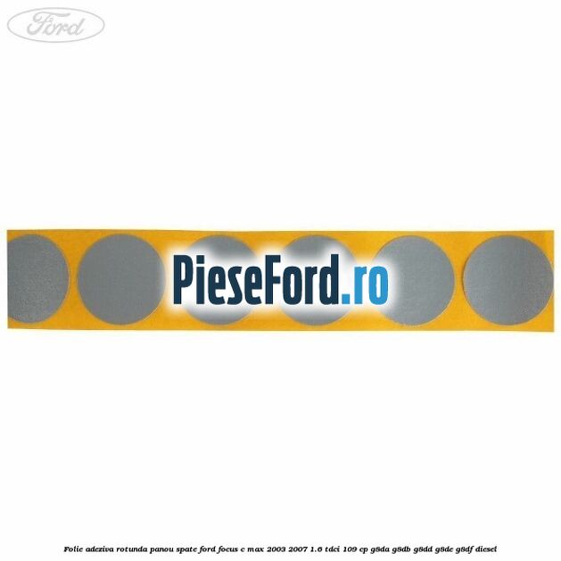 Folie adeziva rotunda panou spate Ford Focus C-Max 2003-2007 1.6 TDCi 109 cp G8DA, G8DB, G8DD, G8DE, G8DF diesel