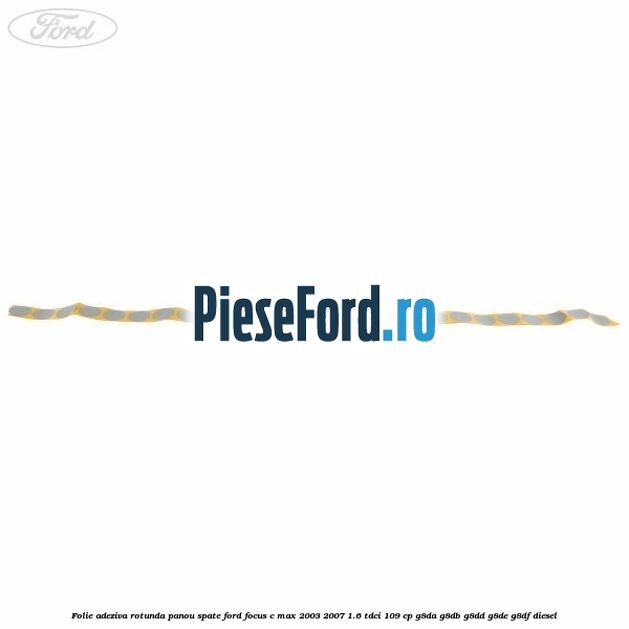 Folie adeziva rotunda panou spate Ford Focus C-Max 2003-2007 1.6 TDCi 109 cp G8DA, G8DB, G8DD, G8DE, G8DF diesel