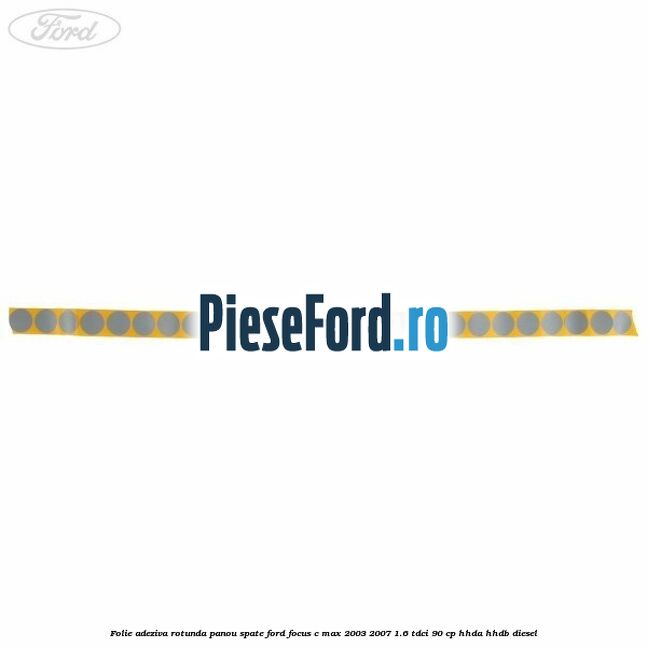Folie adeziva rotunda panou spate Ford Focus C-Max 2003-2007 1.6 TDCi 90 cp Folie adeziva rotunda panou spate Ford Focus C-Max 2003-2007 1.6 TDCi 90 cp HHDA, HHDB diesel