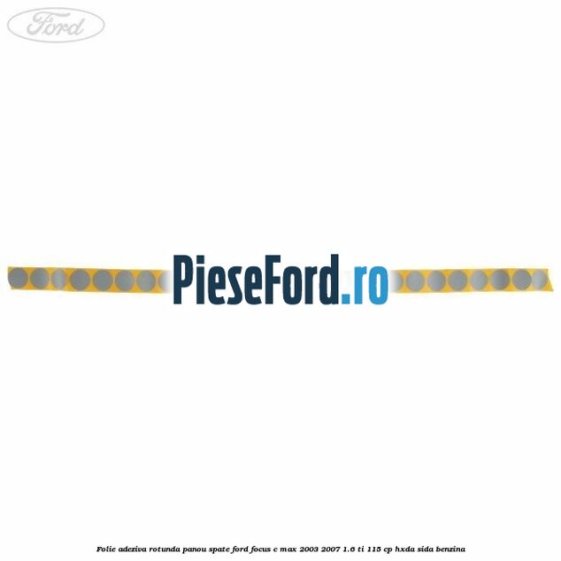 Folie adeziva rotunda panou spate Ford Focus C-Max 2003-2007 1.6 Ti 115 cp HXDA, SIDA benzina