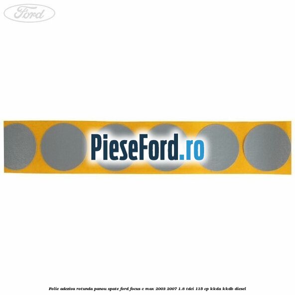 Folie adeziva rotunda panou spate Ford Focus C-Max 2003-2007 1.8 TDCi 115 cp KKDA, KKDB diesel
