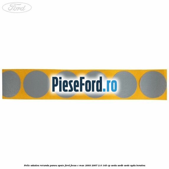 Folie adeziva rotunda panou spate Ford Focus C-Max 2003-2007 2.0 145 cp AODA, AODB, AODE, SYDA benzina