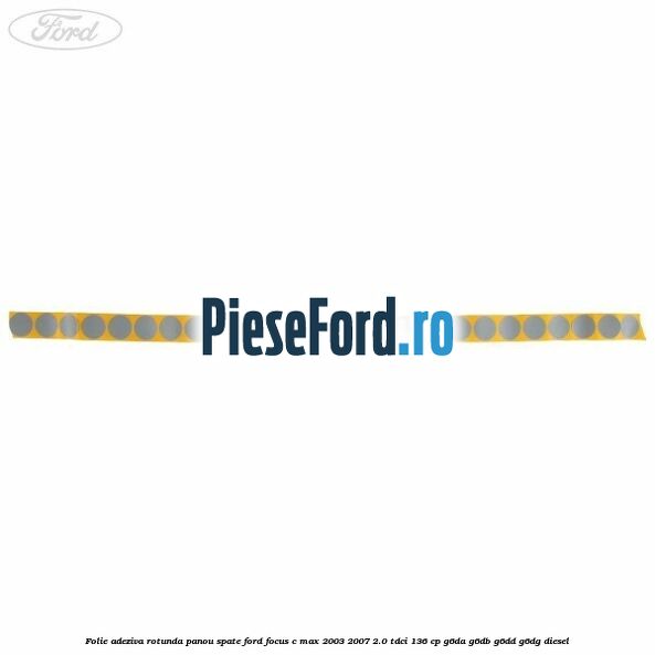 Folie adeziva rotunda panou spate Ford Focus C-Max 2003-2007 2.0 TDCi 136 cp G6DA, G6DB, G6DD, G6DG diesel