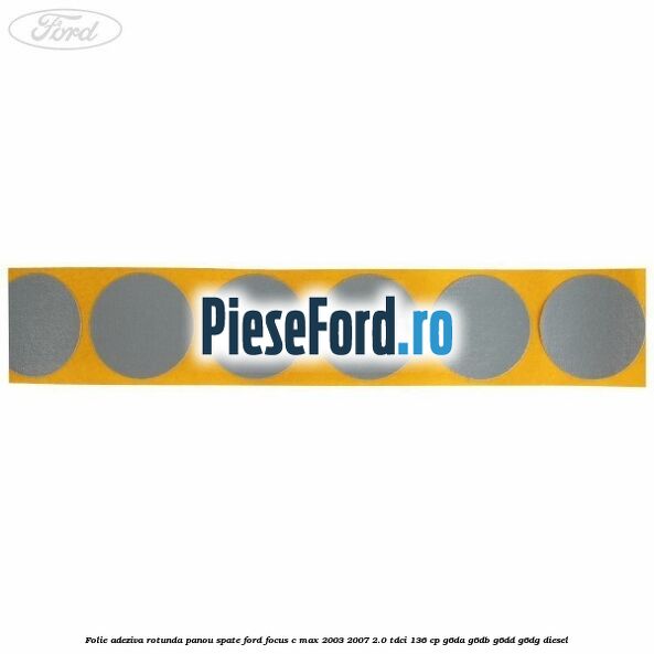 Folie adeziva rotunda panou spate Ford Focus C-Max 2003-2007 2.0 TDCi 136 cp G6DA, G6DB, G6DD, G6DG diesel