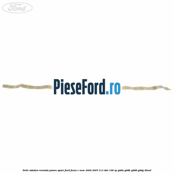 Folie adeziva rotunda panou spate Ford Focus C-Max 2003-2007 2.0 TDCi 136 cp G6DA, G6DB, G6DD, G6DG diesel
