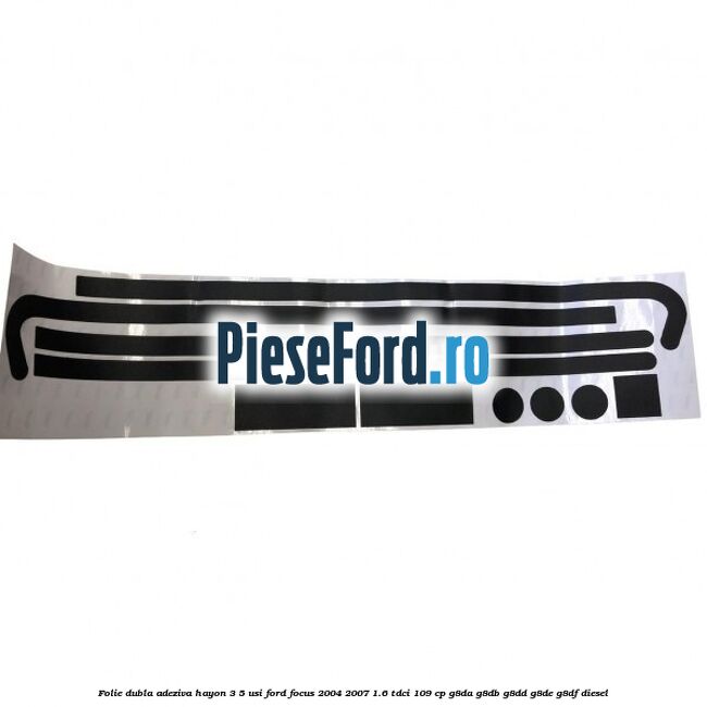 Folie dubla adeziva hayon 3/5 usi Ford Focus 2004-2007 1.6 TDCi 109 cp Folie dubla adeziva hayon 3/5 usi Ford Focus 2004-2007 1.6 TDCi 109 cp G8DA, G8DB, G8DD, G8DE, G8DF diesel
