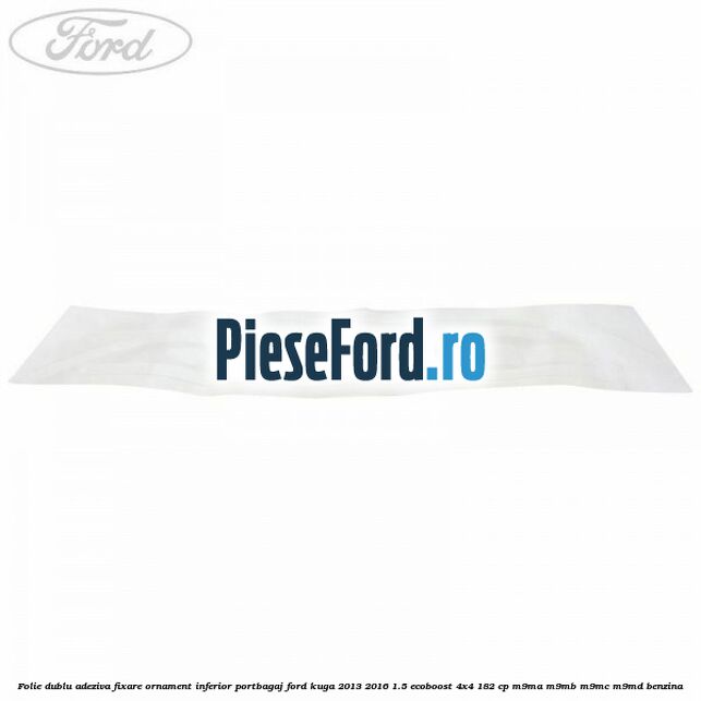 Folie dublu adeziva fixare ornament inferior portbagaj Ford Kuga 2013-2016 1.5 EcoBoost 4x4 182 cp M9MA, M9MB, M9MC, M9MD benzina