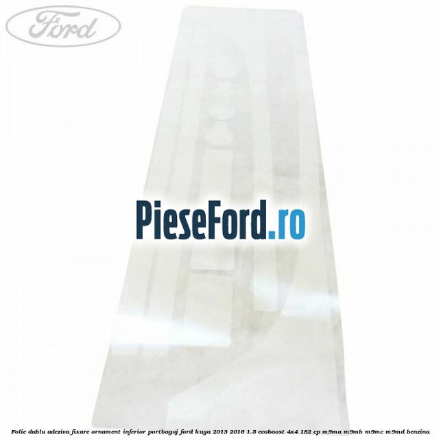 Folie dublu adeziva fixare ornament inferior portbagaj Ford Kuga 2013-2016 1.5 EcoBoost 4x4 182 cp M9MA, M9MB, M9MC, M9MD benzina