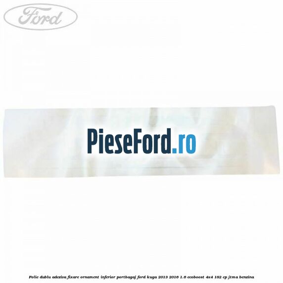 Folie dublu adeziva fixare ornament inferior portbagaj Ford Kuga 2013-2016 1.6 EcoBoost 4x4 182 cp JTMA benzina