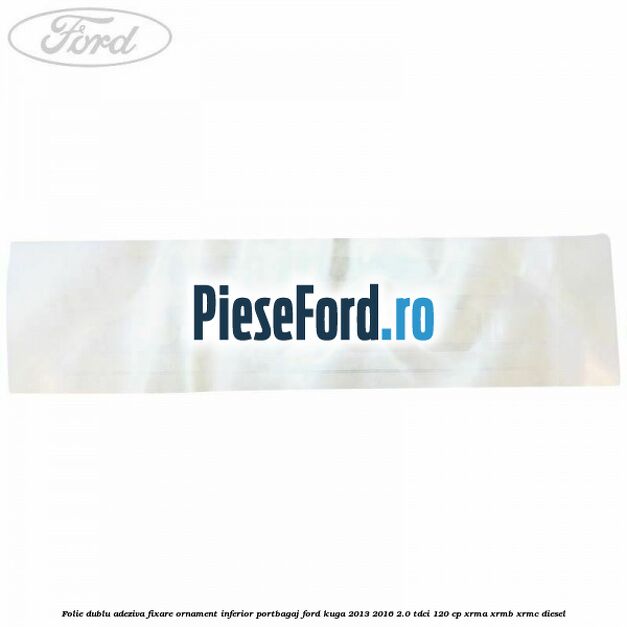 Folie dublu adeziva fixare ornament inferior portbagaj Ford Kuga 2013-2016 2.0 TDCi 120 cp XRMA, XRMB, XRMC diesel