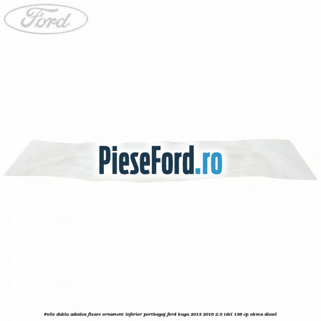 Folie dublu adeziva fixare ornament inferior portbagaj Ford Kuga 2013-2016 2.0 TDCi 136 cp UKMA diesel