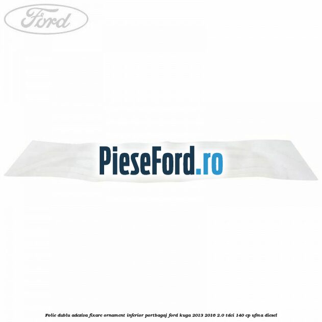 Folie dublu adeziva fixare ornament inferior portbagaj Ford Kuga 2013-2016 2.0 TDCi 140 cp UFMA diesel