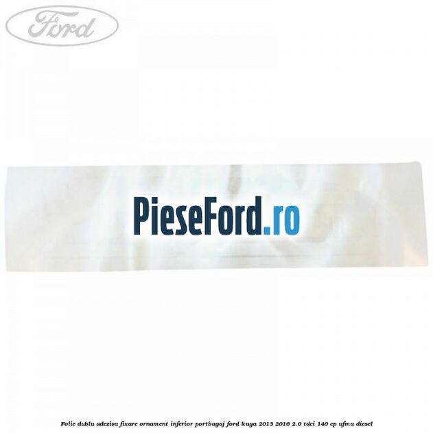 Folie dublu adeziva fixare ornament inferior portbagaj Ford Kuga 2013-2016 2.0 TDCi 140 cp UFMA diesel