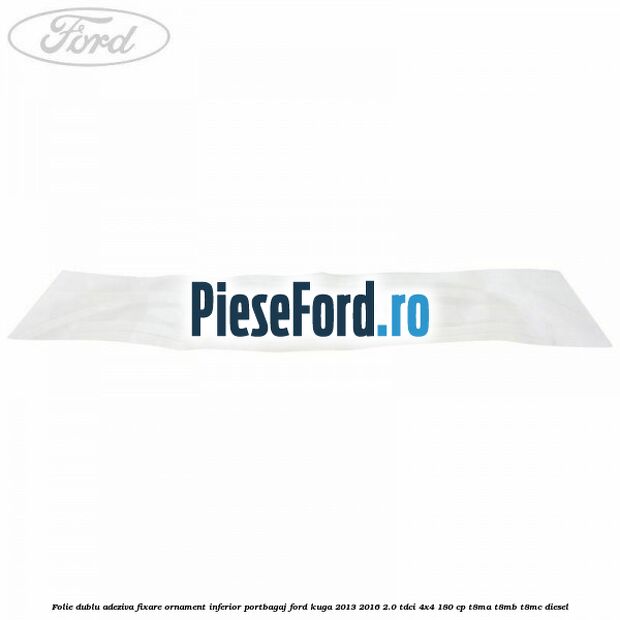 Folie dublu adeziva fixare ornament inferior portbagaj Ford Kuga 2013-2016 2.0 TDCi 4x4 180 cp T8MA, T8MB, T8MC diesel