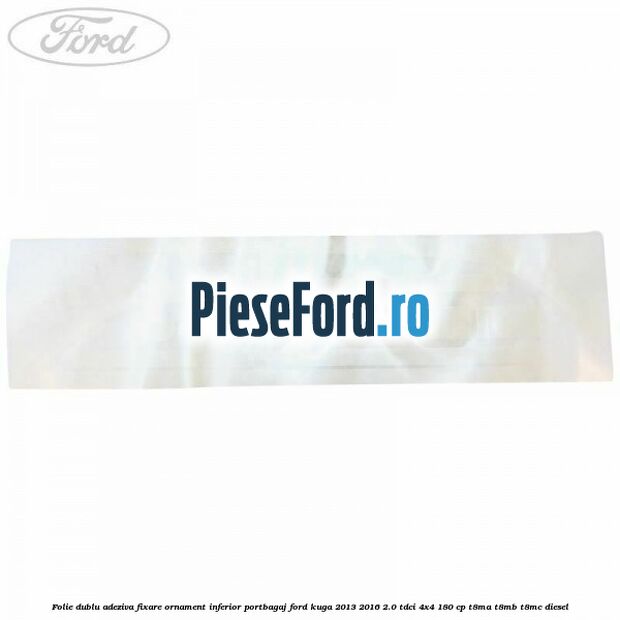 Folie dublu adeziva fixare ornament inferior portbagaj Ford Kuga 2013-2016 2.0 TDCi 4x4 180 cp T8MA, T8MB, T8MC diesel