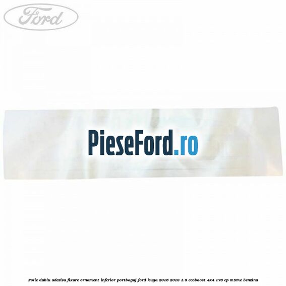 Folie dublu adeziva fixare ornament inferior portbagaj Ford Kuga 2016-2018 1.5 EcoBoost 4x4 176 cp M9ME benzina