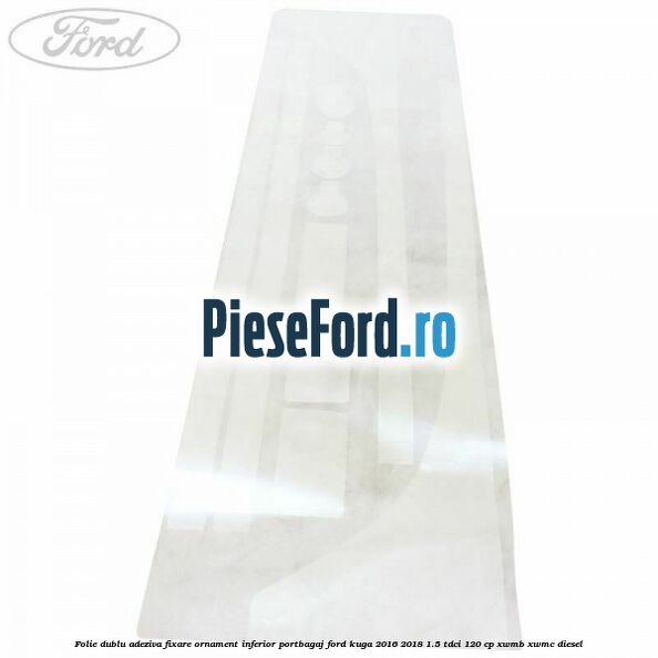 Folie dublu adeziva fixare ornament inferior portbagaj Ford Kuga 2016-2018 1.5 TDCi 120 cp XWMB, XWMC diesel