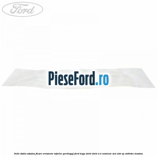 Folie dublu adeziva fixare ornament inferior portbagaj Ford Kuga 2016-2018 2.0 EcoBoost 4x4 230 cp C20HDTX benzina