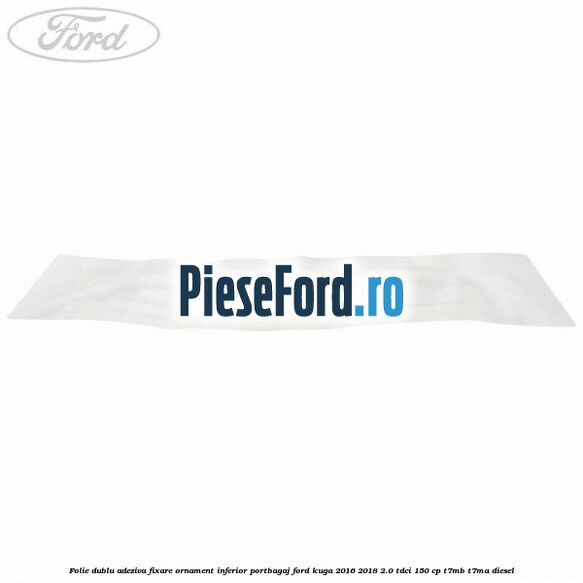 Folie dublu adeziva fixare ornament inferior portbagaj Ford Kuga 2016-2018 2.0 TDCi 150 cp Folie dublu adeziva fixare ornament inferior portbagaj Ford Kuga 2016-2018 2.0 TDCi 150 cp T7MB, T7MA diesel