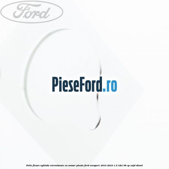 Folie fixare oglinda retrovizoare cu senzor ploaie Ford EcoSport 2013-2018 1.5 TDCi 95 cp XVJD diesel