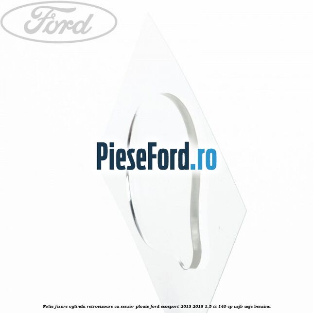 Folie fixare oglinda retrovizoare cu senzor ploaie Ford EcoSport 2013-2018 1.5 Ti 140 cp Folie fixare oglinda retrovizoare cu senzor ploaie Ford EcoSport 2013-2018 1.5 Ti 140 cp UEJB, UEJE benzina