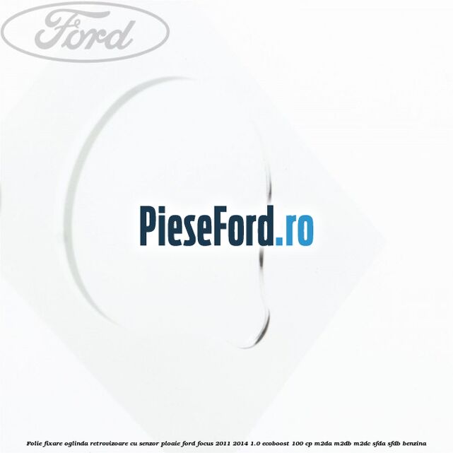 Folie fixare oglinda retrovizoare cu senzor ploaie Ford Focus 2011-2014 1.0 EcoBoost 100 cp M2DA, M2DB, M2DC, SFDA, SFDB benzina