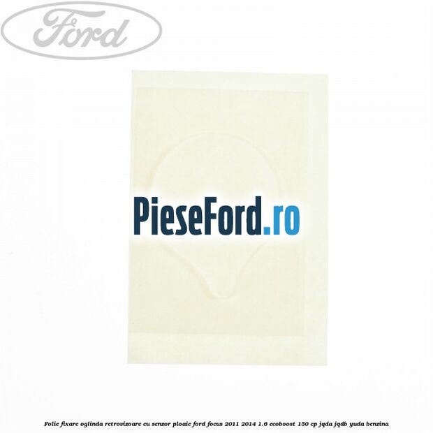 Folie fixare oglinda retrovizoare cu senzor ploaie Ford Focus 2011-2014 1.6 EcoBoost 150 cp JQDA, JQDB, YUDA benzina