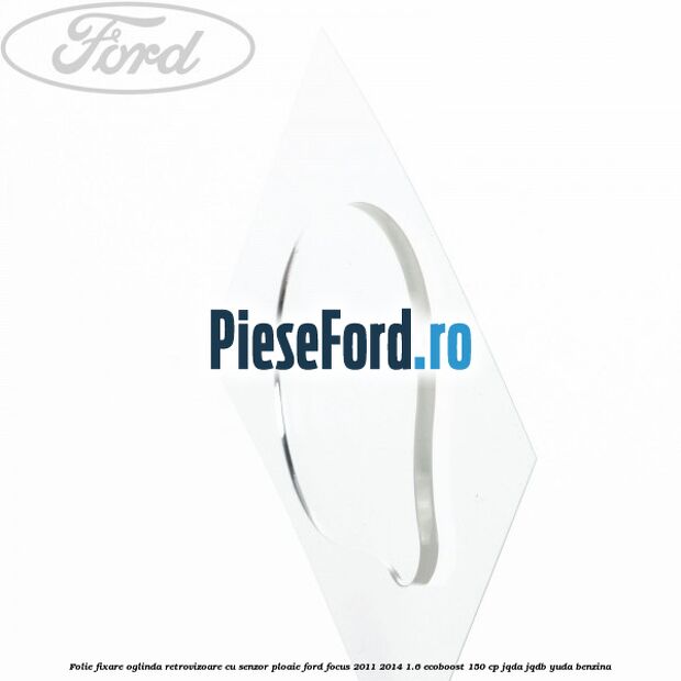 Folie fixare oglinda retrovizoare cu senzor ploaie Ford Focus 2011-2014 1.6 EcoBoost 150 cp JQDA, JQDB, YUDA benzina
