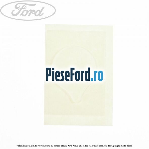 Folie fixare oglinda retrovizoare cu senzor ploaie Ford Focus 2011-2014 1.6 TDCi ECOnetic 105 cp NGDA, NGDB diesel