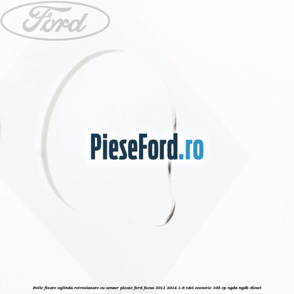 Folie fixare oglinda retrovizoare cu senzor ploaie Ford Focus 2011-2014 1.6 TDCi ECOnetic 105 cp NGDA, NGDB diesel