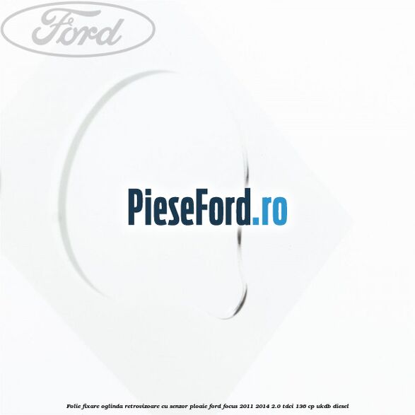 Folie fixare oglinda retrovizoare cu senzor ploaie Ford Focus 2011-2014 2.0 TDCi 136 cp UKDB diesel