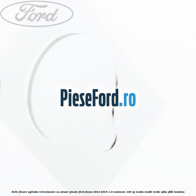 Folie fixare oglinda retrovizoare cu senzor ploaie Ford Focus 2014-2018 1.0 EcoBoost 100 cp Folie fixare oglinda retrovizoare cu senzor ploaie Ford Focus 2014-2018 1.0 EcoBoost 100 cp M2DA, M2DB, M2DC, SFDA, SFDB benzina