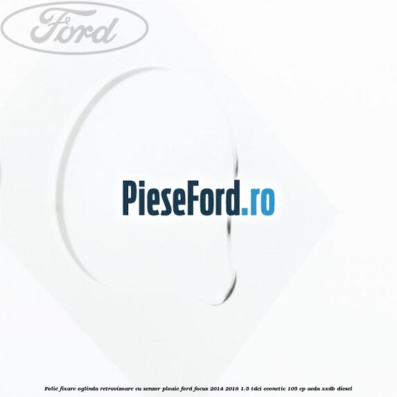 Folie fixare oglinda retrovizoare cu senzor ploaie Ford Focus 2014-2018 1.5 TDCi ECOnetic 105 cp AEDA, XXDB diesel