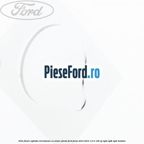 Folie fixare oglinda retrovizoare cu senzor ploaie Ford Focus 2014-2018 1.6 Ti 105 cp IQDA, IQDB, IQDC benzina