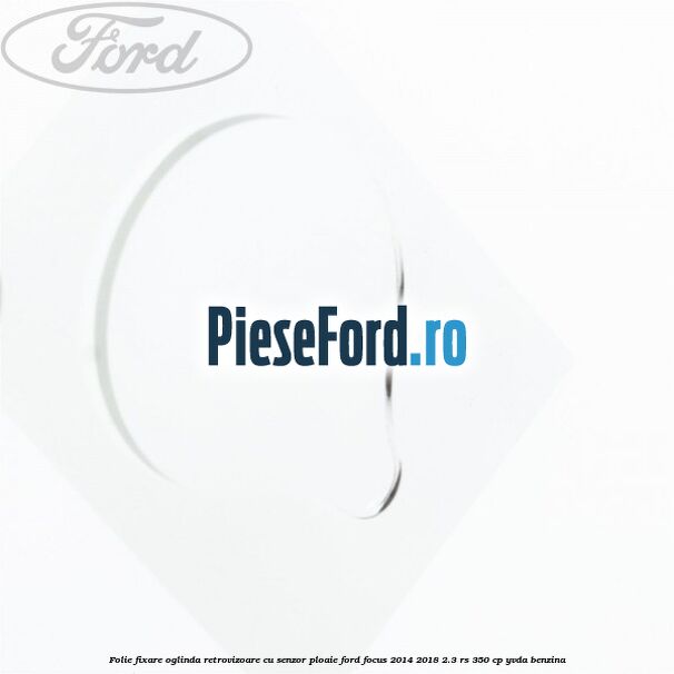 Folie fixare oglinda retrovizoare cu senzor ploaie Ford Focus 2014-2018 2.3 RS 350 cp YVDA benzina