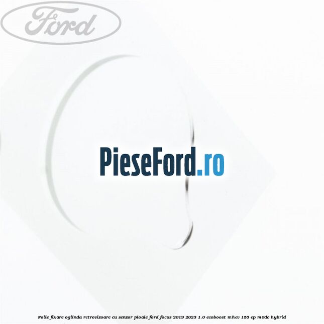 Folie fixare oglinda retrovizoare cu senzor ploaie Ford Focus 2019-2023 1.0 EcoBoost mHEV 155 cp Folie fixare oglinda retrovizoare cu senzor ploaie Ford Focus 2019-2023 1.0 EcoBoost mHEV 155 cp M0DC Hybrid