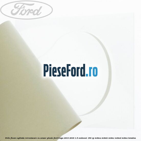 Folie fixare oglinda retrovizoare cu senzor ploaie Ford Kuga 2013-2016 1.5 EcoBoost 150 cp M8MA, M8MB, M8MC, M8MD, M8ME benzina