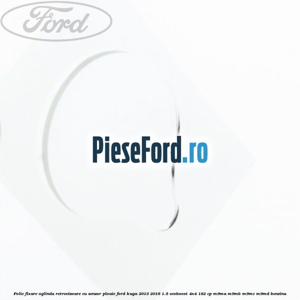 Folie fixare oglinda retrovizoare cu senzor ploaie Ford Kuga 2013-2016 1.5 EcoBoost 4x4 182 cp M9MA, M9MB, M9MC, M9MD benzina